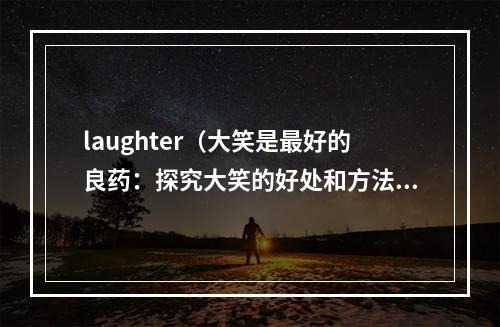 laughter（大笑是最好的良药：探究大笑的好处和方法）