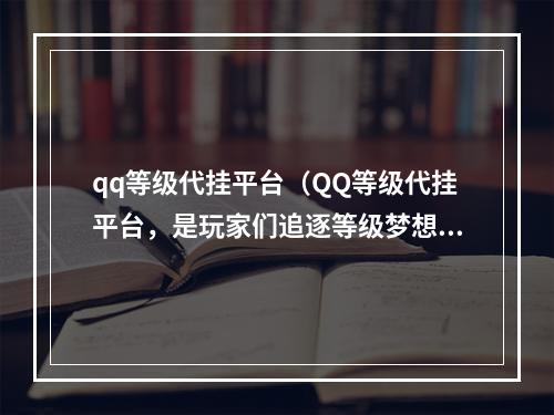 qq等级代挂平台（QQ等级代挂平台，是玩家们追逐等级梦想的必备利器！）