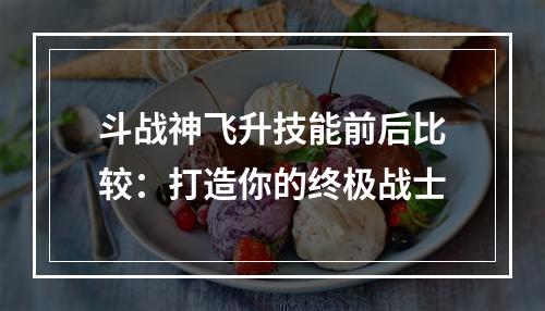 斗战神飞升技能前后比较：打造你的终极战士