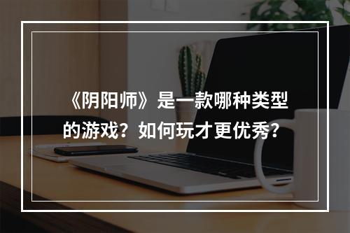 《阴阳师》是一款哪种类型的游戏？如何玩才更优秀？