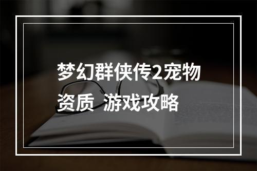 梦幻群侠传2宠物资质  游戏攻略