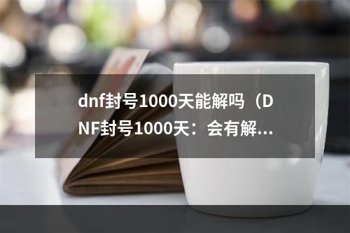 dnf封号1000天能解吗（DNF封号1000天：会有解封的一天吗？）