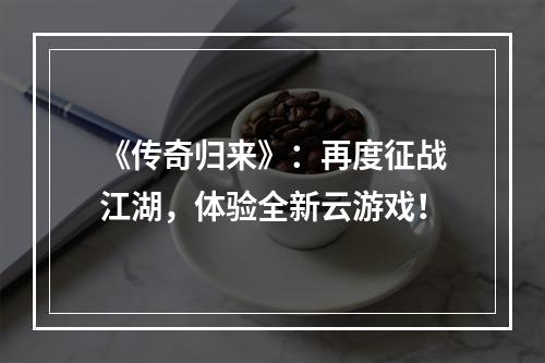 《传奇归来》：再度征战江湖，体验全新云游戏！