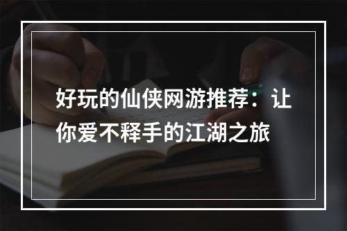 好玩的仙侠网游推荐：让你爱不释手的江湖之旅