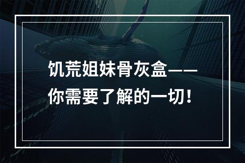 饥荒姐妹骨灰盒——你需要了解的一切！