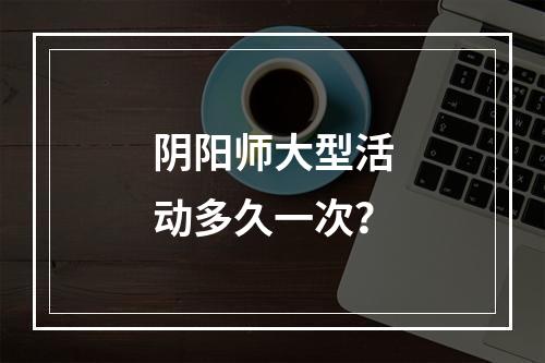 阴阳师大型活动多久一次？