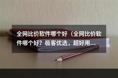 全网比价软件哪个好（全网比价软件哪个好？极客优选，超好用！）