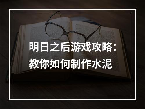 明日之后游戏攻略：教你如何制作水泥