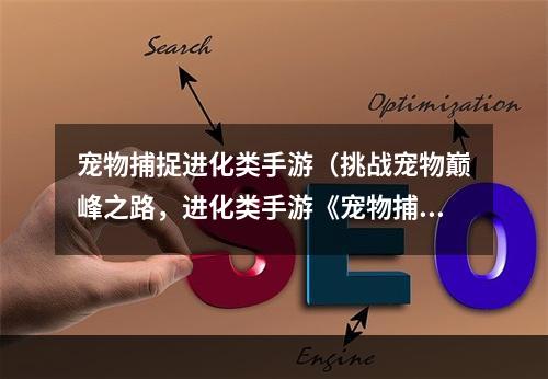 宠物捕捉进化类手游（挑战宠物巅峰之路，进化类手游《宠物捕捉》攻略分享）