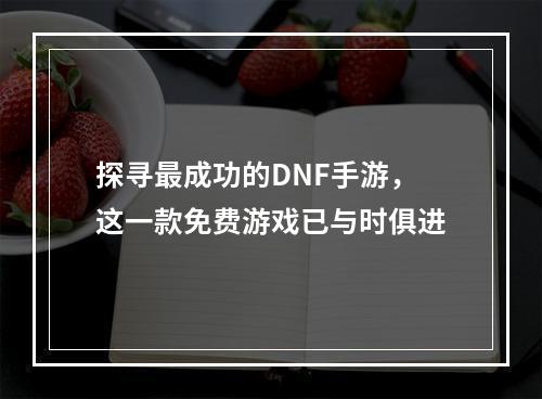 探寻最成功的DNF手游，这一款免费游戏已与时俱进