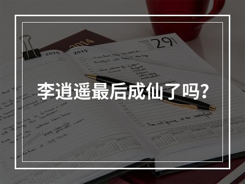 李逍遥最后成仙了吗？