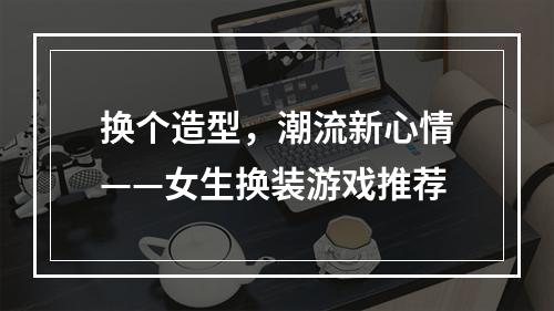 换个造型，潮流新心情——女生换装游戏推荐