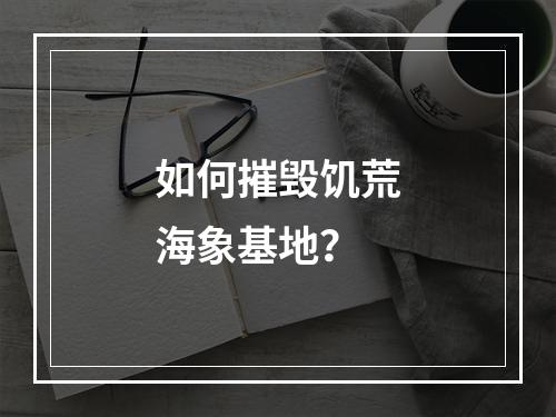 如何摧毁饥荒海象基地？