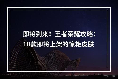 即将到来！王者荣耀攻略：10款即将上架的惊艳皮肤