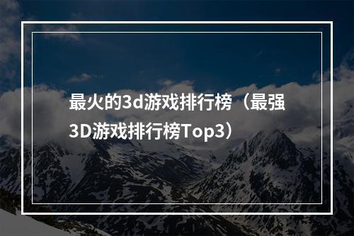 最火的3d游戏排行榜（最强3D游戏排行榜Top3）