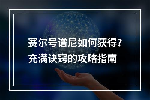 赛尔号谱尼如何获得？充满诀窍的攻略指南