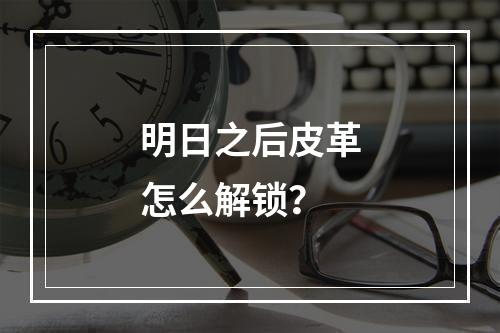 明日之后皮革怎么解锁？