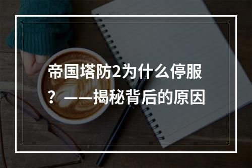 帝国塔防2为什么停服？——揭秘背后的原因