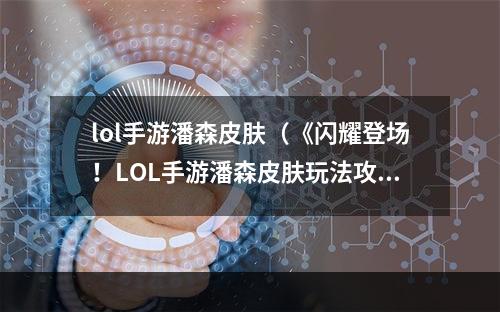 lol手游潘森皮肤（《闪耀登场！LOL手游潘森皮肤玩法攻略》）