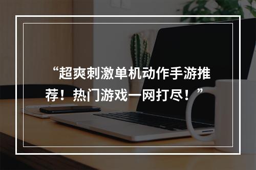 “超爽刺激单机动作手游推荐！热门游戏一网打尽！”