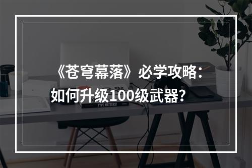 《苍穹幕落》必学攻略：如何升级100级武器？