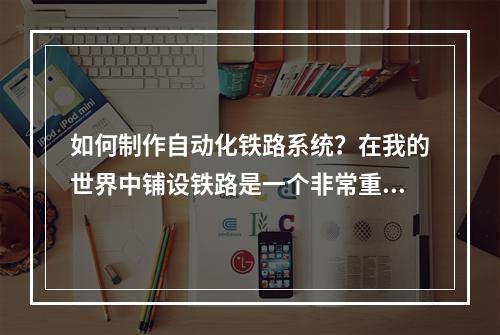 如何制作自动化铁路系统？在我的世界中铺设铁路是一个非常重要的过程，因为它可以有助于将人物、物品和动物