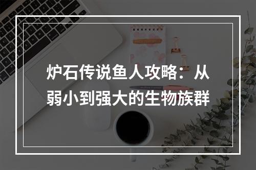 炉石传说鱼人攻略：从弱小到强大的生物族群