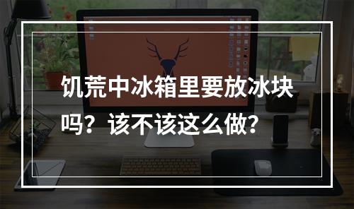 饥荒中冰箱里要放冰块吗？该不该这么做？