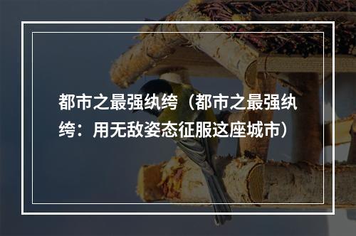 都市之最强纨绔（都市之最强纨绔：用无敌姿态征服这座城市）