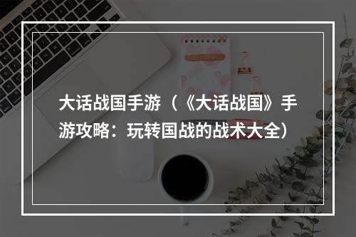 大话战国手游（《大话战国》手游攻略：玩转国战的战术大全）