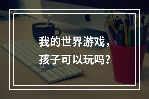 我的世界游戏，孩子可以玩吗？