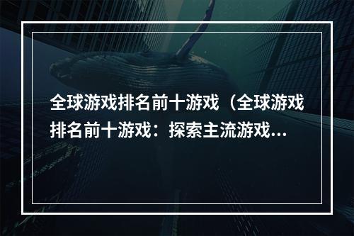 全球游戏排名前十游戏（全球游戏排名前十游戏：探索主流游戏背后的玄妙）