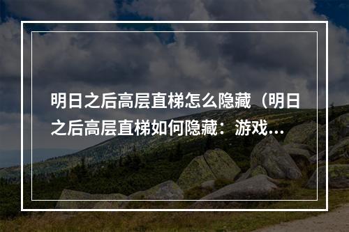 明日之后高层直梯怎么隐藏（明日之后高层直梯如何隐藏：游戏攻略详解）