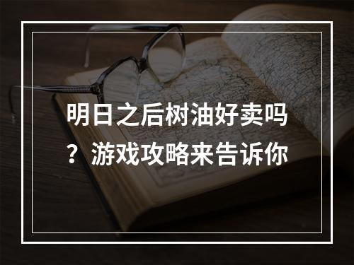 明日之后树油好卖吗？游戏攻略来告诉你