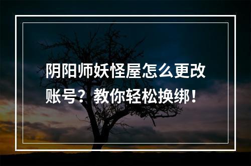 阴阳师妖怪屋怎么更改账号？教你轻松换绑！