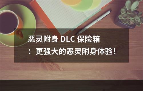 恶灵附身 DLC 保险箱：更强大的恶灵附身体验！