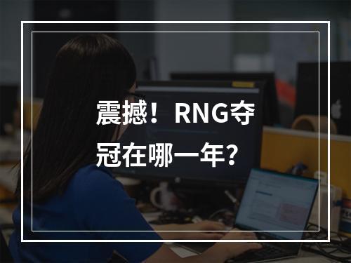 震撼！RNG夺冠在哪一年？