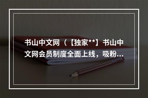 书山中文网（【独家**】书山中文网会员制度全面上线，吸粉无数！）