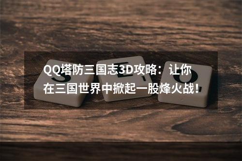 QQ塔防三国志3D攻略：让你在三国世界中掀起一股烽火战！