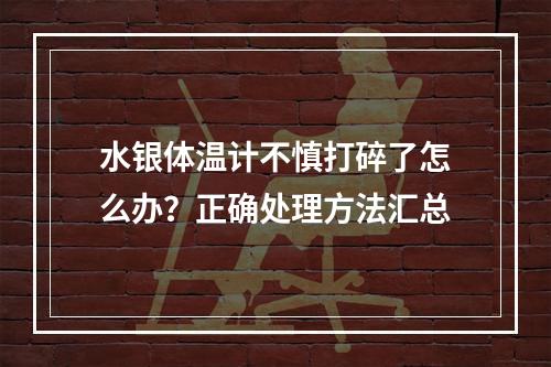 水银体温计不慎打碎了怎么办？正确处理方法汇总