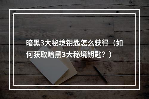 暗黑3大秘境钥匙怎么获得（如何获取暗黑3大秘境钥匙？）