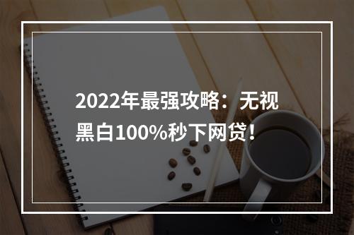 2022年最强攻略：无视黑白100%秒下网贷！