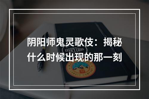 阴阳师鬼灵歌伎：揭秘什么时候出现的那一刻