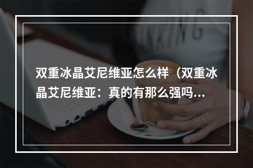 双重冰晶艾尼维亚怎么样（双重冰晶艾尼维亚：真的有那么强吗？）