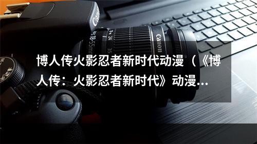 博人传火影忍者新时代动漫（《博人传：火影忍者新时代》动漫攻略）