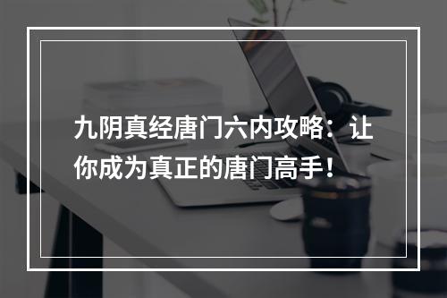 九阴真经唐门六内攻略：让你成为真正的唐门高手！