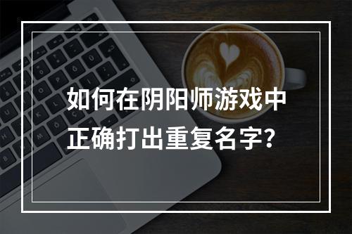 如何在阴阳师游戏中正确打出重复名字？