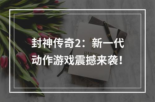 封神传奇2：新一代动作游戏震撼来袭！