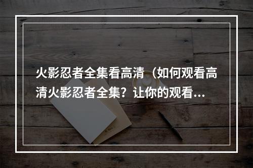 火影忍者全集看高清（如何观看高清火影忍者全集？让你的观看体验更好！）