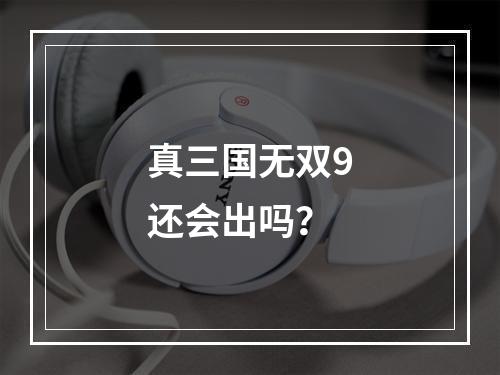 真三国无双9还会出吗？